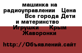 машинка на радиоуправлении › Цена ­ 1 000 - Все города Дети и материнство » Игрушки   . Крым,Жаворонки